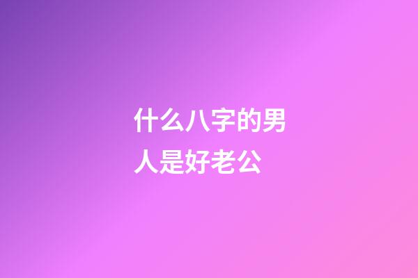 什么八字的男人是好老公