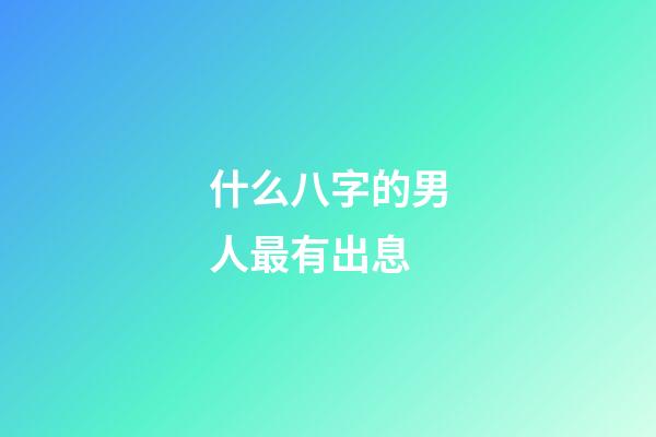 什么八字的男人最有出息