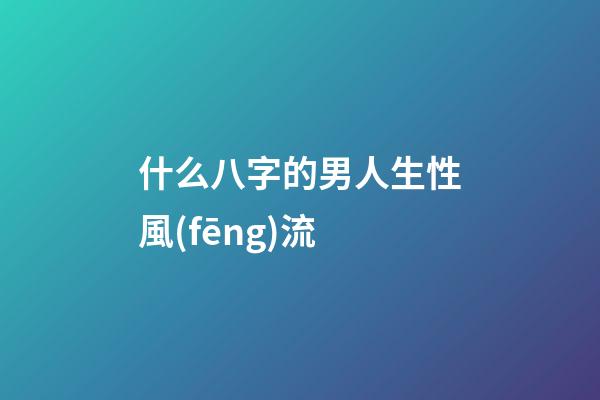 什么八字的男人生性風(fēng)流