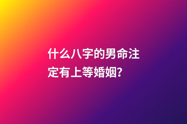 什么八字的男命注定有上等婚姻？
