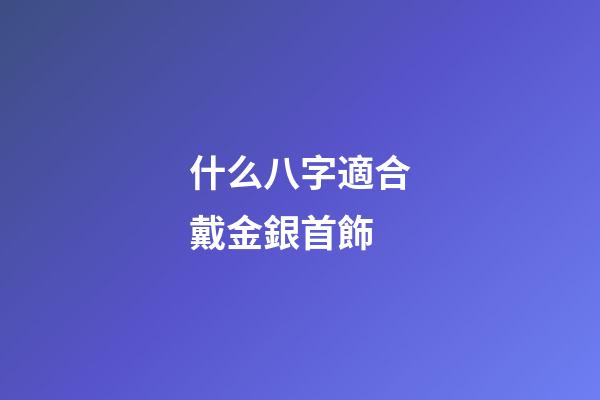 什么八字適合戴金銀首飾