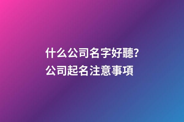什么公司名字好聽？公司起名注意事項