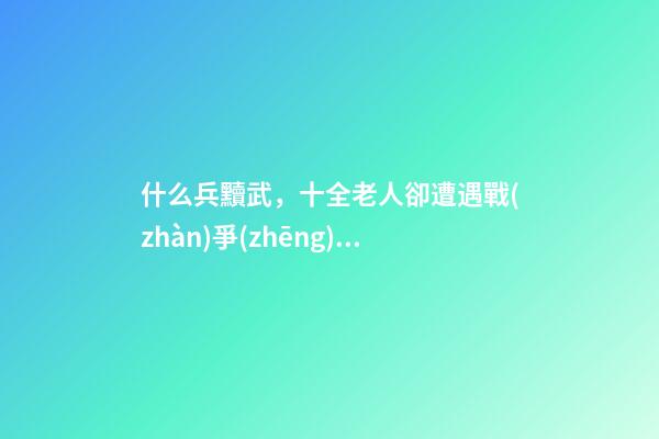什么兵黷武，十全老人卻遭遇戰(zhàn)爭(zhēng)失敗
