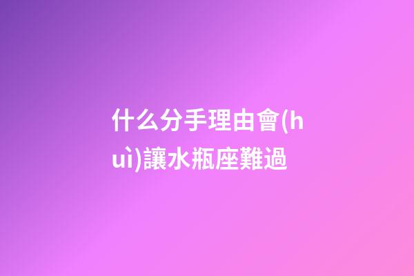 什么分手理由會(huì)讓水瓶座難過-第1張-星座運(yùn)勢-玄機(jī)派