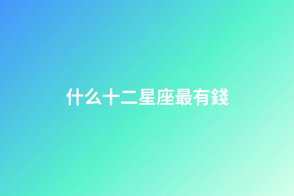 什么十二星座最有錢-第1張-星座運勢-玄機派
