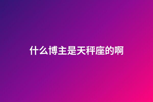 什么博主是天秤座的啊-第1張-星座運勢-玄機派