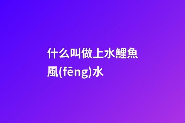 什么叫做上水鯉魚風(fēng)水
