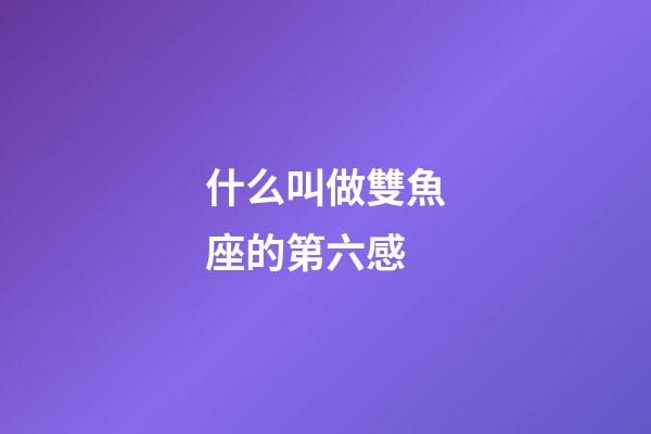 什么叫做雙魚座的第六感-第1張-星座運勢-玄機派