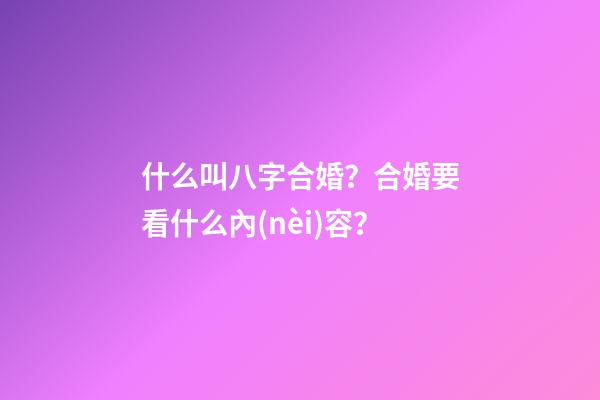 什么叫八字合婚？合婚要看什么內(nèi)容？
