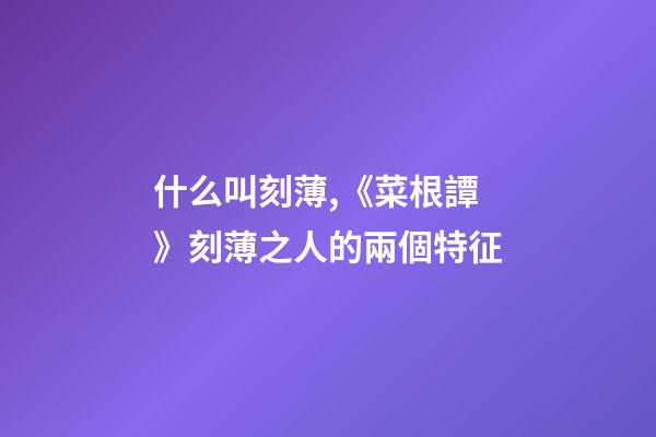 什么叫刻薄,《菜根譚》刻薄之人的兩個特征-第1張-觀點-玄機派
