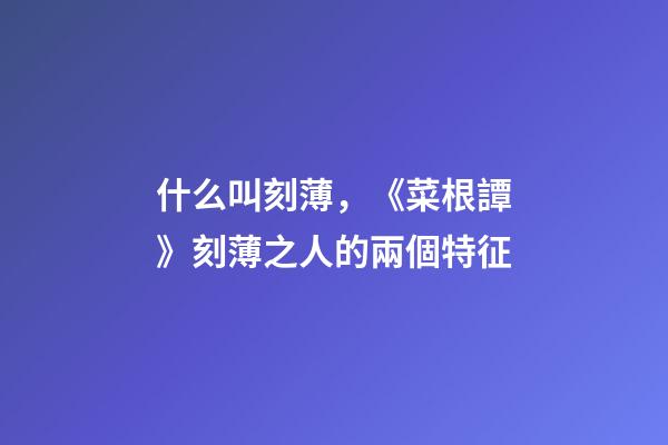什么叫刻薄，《菜根譚》刻薄之人的兩個特征-第1張-觀點-玄機派