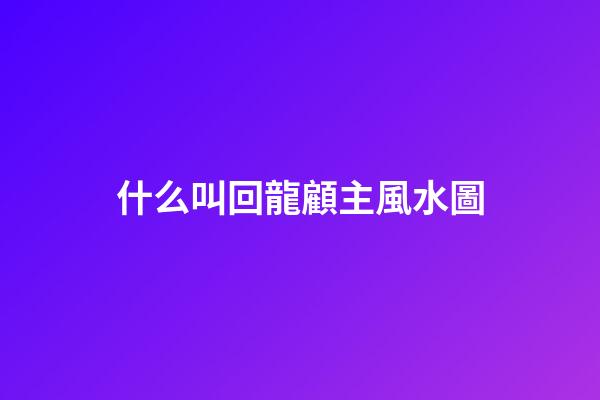 什么叫回龍顧主風水圖