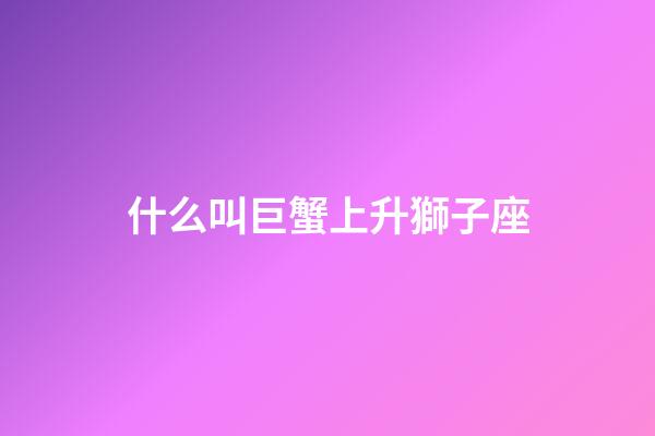 什么叫巨蟹上升獅子座-第1張-星座運(yùn)勢-玄機(jī)派