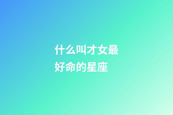 什么叫才女最好命的星座-第1張-星座運勢-玄機派