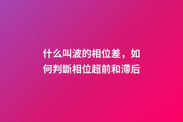 什么叫波的相位差，如何判斷相位超前和滯后-第1張-觀點-玄機派