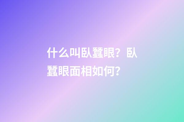 什么叫臥蠶眼？臥蠶眼面相如何？