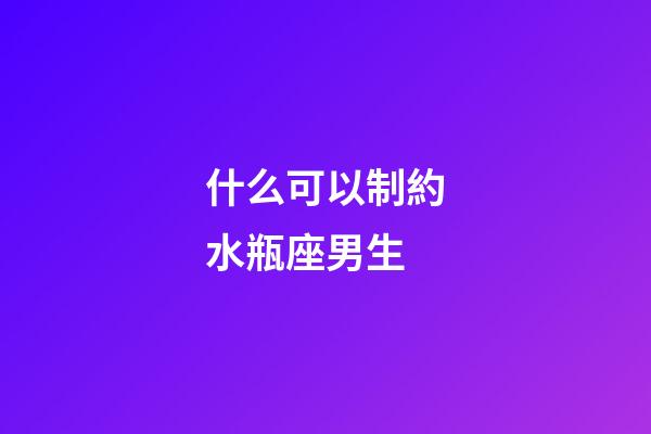 什么可以制約水瓶座男生-第1張-星座運勢-玄機派