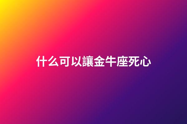 什么可以讓金牛座死心-第1張-星座運勢-玄機派