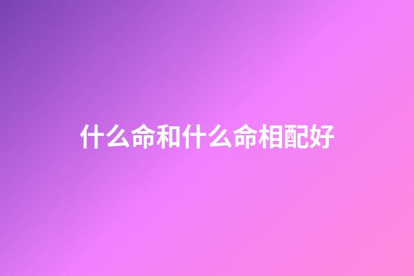 什么命和什么命相配好(精選：十四句by多吃維c，普通職員vs高干子弟，婚戀，追妻火葬場)-第1張-觀點-玄機派