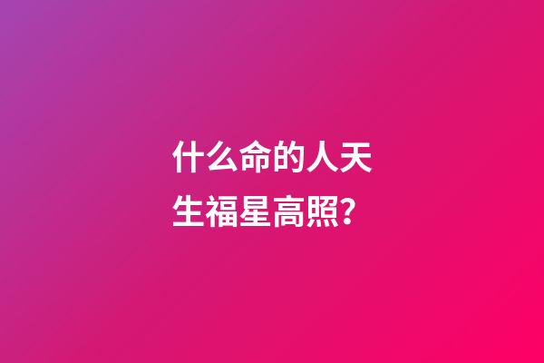 什么命的人天生福星高照？