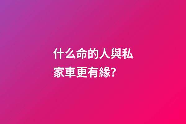 什么命的人與私家車更有緣？