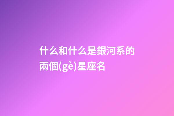 什么和什么是銀河系的兩個(gè)星座名-第1張-星座運(yùn)勢(shì)-玄機(jī)派