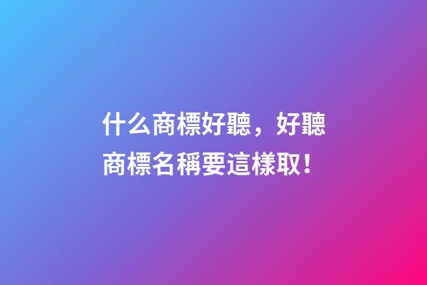 什么商標好聽，好聽商標名稱要這樣取！-第1張-商標起名-玄機派