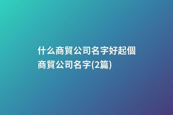 什么商貿公司名字好起個商貿公司名字(2篇)-第1張-公司起名-玄機派