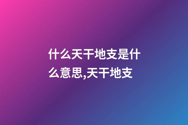 什么天干地支是什么意思,天干地支-第1張-觀點-玄機派