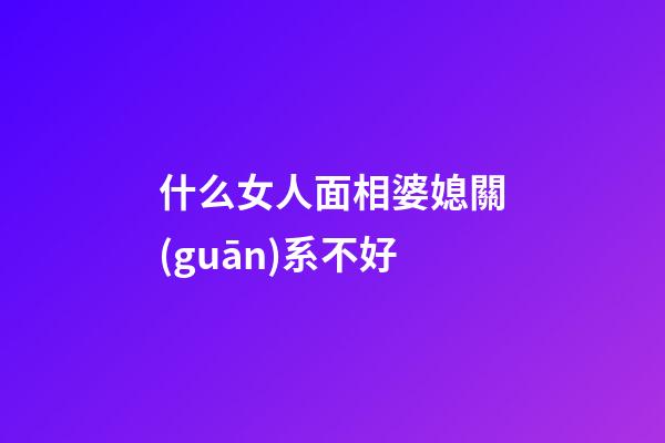 什么女人面相婆媳關(guān)系不好