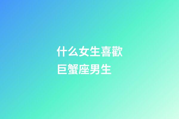 什么女生喜歡巨蟹座男生-第1張-星座運勢-玄機派
