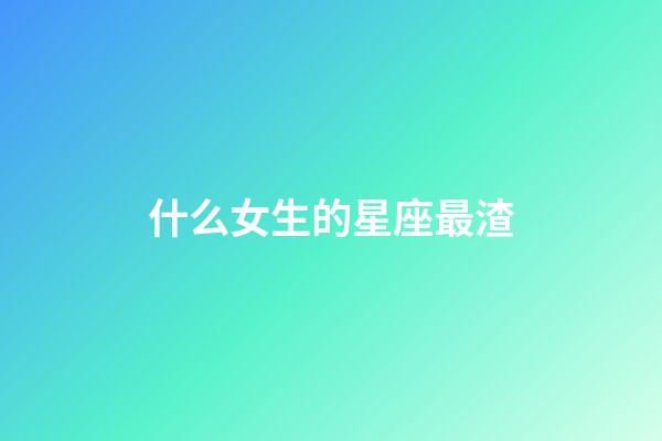 什么女生的星座最渣-第1張-星座運勢-玄機派