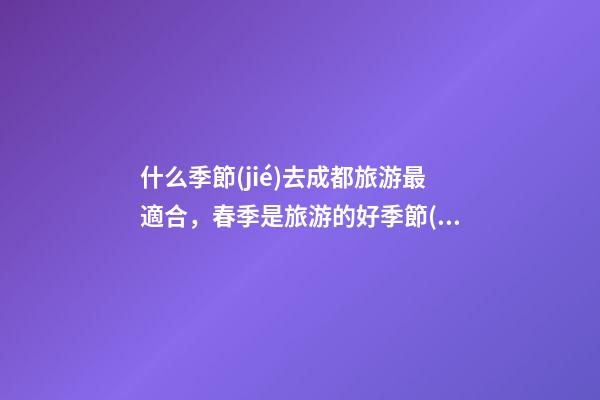 什么季節(jié)去成都旅游最適合，春季是旅游的好季節(jié)-第1張-觀點(diǎn)-玄機(jī)派