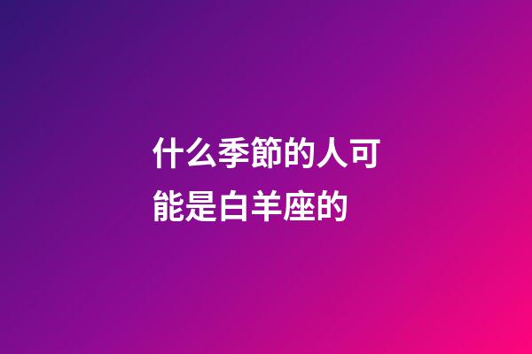什么季節的人可能是白羊座的-第1張-星座運勢-玄機派