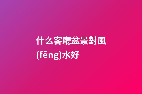 什么客廳盆景對風(fēng)水好