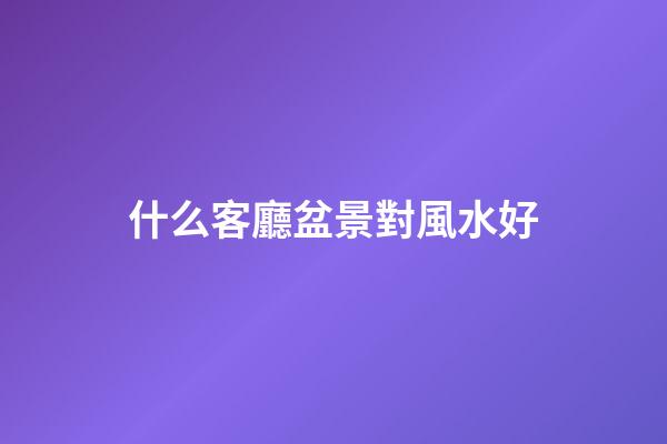 什么客廳盆景對風水好