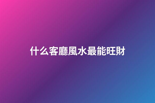 什么客廳風水最能旺財