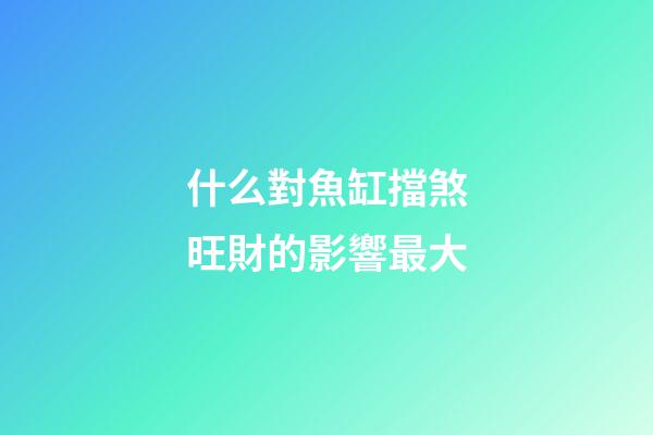 什么對魚缸擋煞旺財的影響最大