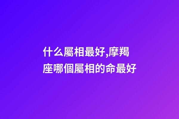 什么屬相最好,摩羯座哪個屬相的命最好-第1張-觀點-玄機派