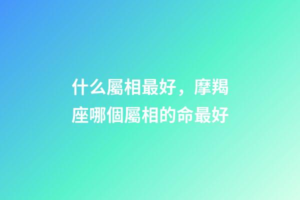 什么屬相最好，摩羯座哪個屬相的命最好-第1張-觀點-玄機派