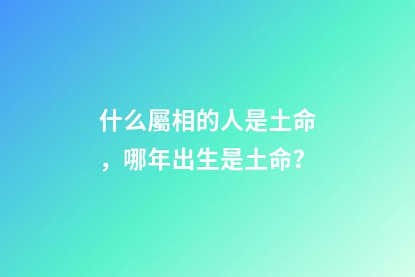 什么屬相的人是土命，哪年出生是土命？