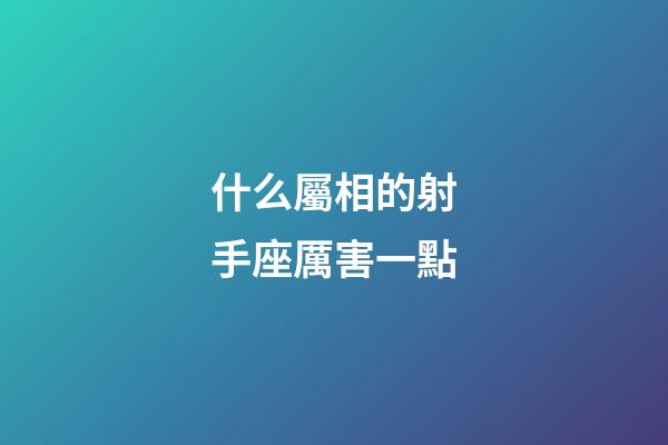 什么屬相的射手座厲害一點-第1張-星座運勢-玄機派