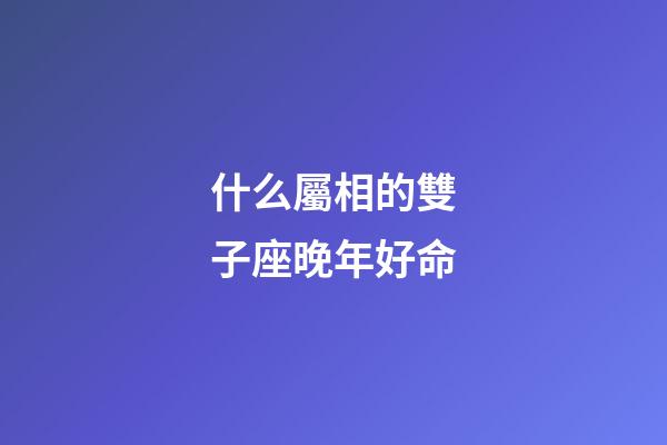 什么屬相的雙子座晚年好命-第1張-星座運勢-玄機派