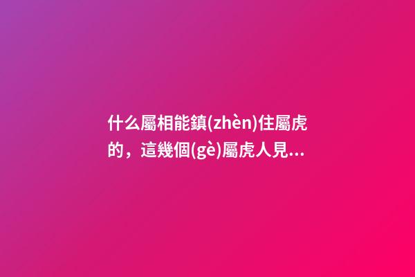 什么屬相能鎮(zhèn)住屬虎的，這幾個(gè)屬虎人見(jiàn)了都害怕