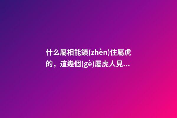 什么屬相能鎮(zhèn)住屬虎的，這幾個(gè)屬虎人見了都害怕