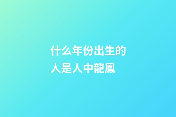 什么年份出生的人是人中龍鳳