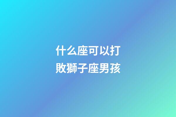 什么座可以打敗獅子座男孩-第1張-星座運勢-玄機派