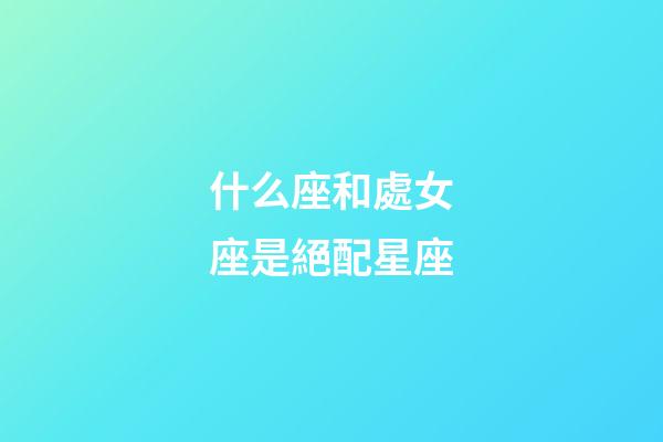 什么座和處女座是絕配星座-第1張-星座運(yùn)勢(shì)-玄機(jī)派