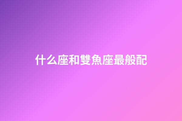 什么座和雙魚座最般配-第1張-星座運勢-玄機派