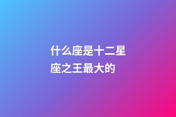 什么座是十二星座之王最大的-第1張-星座運勢-玄機(jī)派